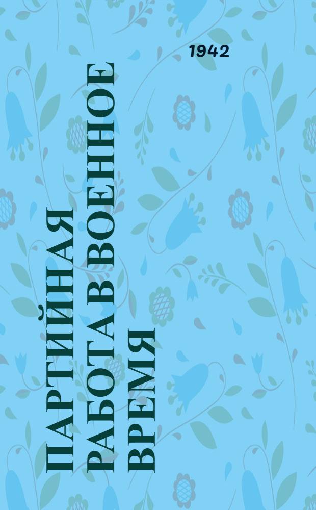 Партийная работа в военное время : Сборник статей, напечатанных в журн. ЦК ВКП(б) "Партийное строительство"