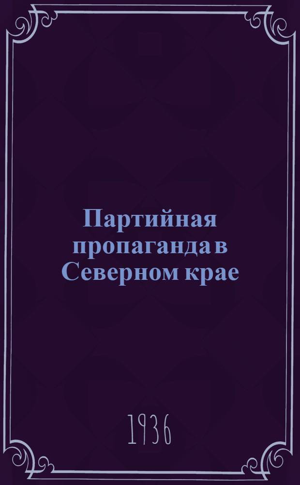 Партийная пропаганда в Северном крае : Материалы Совещания и решения ЦК ВКП(б), постановление Севкрайкома ВКП(б) и др. материалы ...