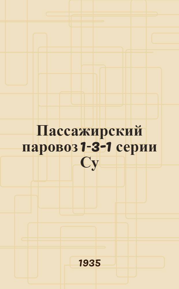 Пассажирский паровоз 1-3-1 серии Су : Альбом чертежей Ч. 1-. Ч. 1 : Общий вид. котел, гарнитура котла, арматура котла, рама, тормоз паровоза, паропровод