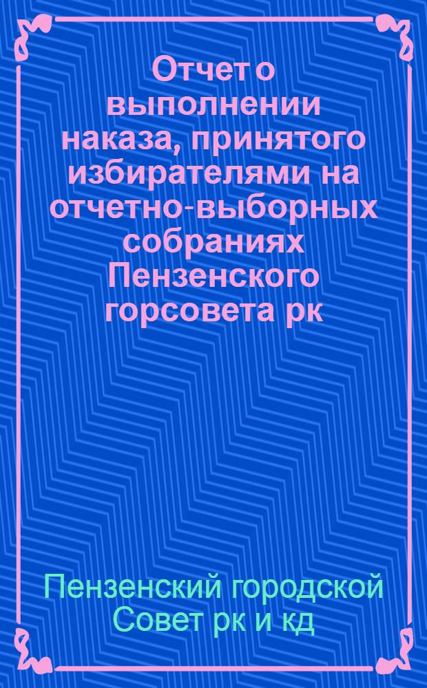 Отчет о выполнении наказа, принятого избирателями на отчетно-выборных собраниях Пензенского горсовета рк. и кд. в декабре 1934 г.
