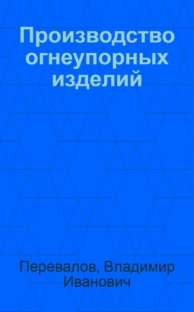 Производство огнеупорных изделий : Утв. ГУУЗ НКТП в качестве учеб. пособия для хим.-технол. втузов