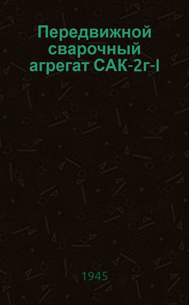 Передвижной сварочный агрегат САК-2г-I : Описание и инструкция по обслуживанию
