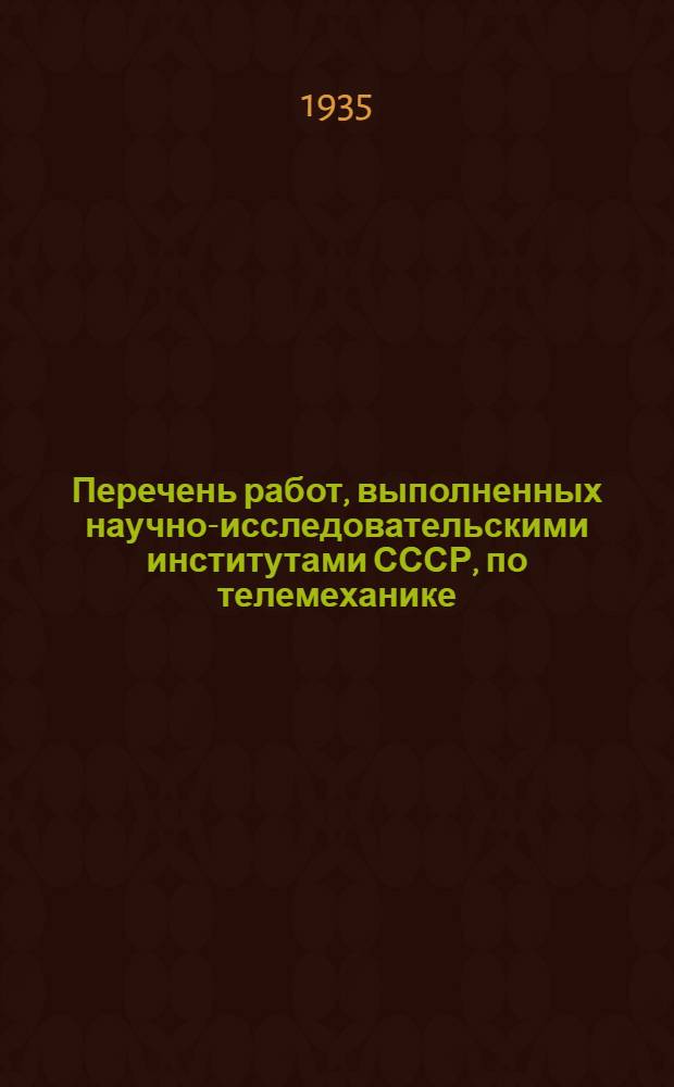 Перечень работ, выполненных научно-исследовательскими институтами СССР, по телемеханике, автоматике, диспетчеризации и приборостроению : [Вып. 1]-. [Вып. 1] : С 1929 г. по 1 квартал 1935 г.