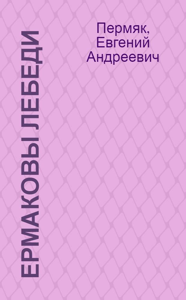 Ермаковы лебеди : Героическое представление в 4 д. Евгения Пермяка по одноименному сказу П. Бажова об Ермаке Тимофеевиче, его храбрых есаулах, верной невесте Аленушке и о великом государе Иване Васильевиче
