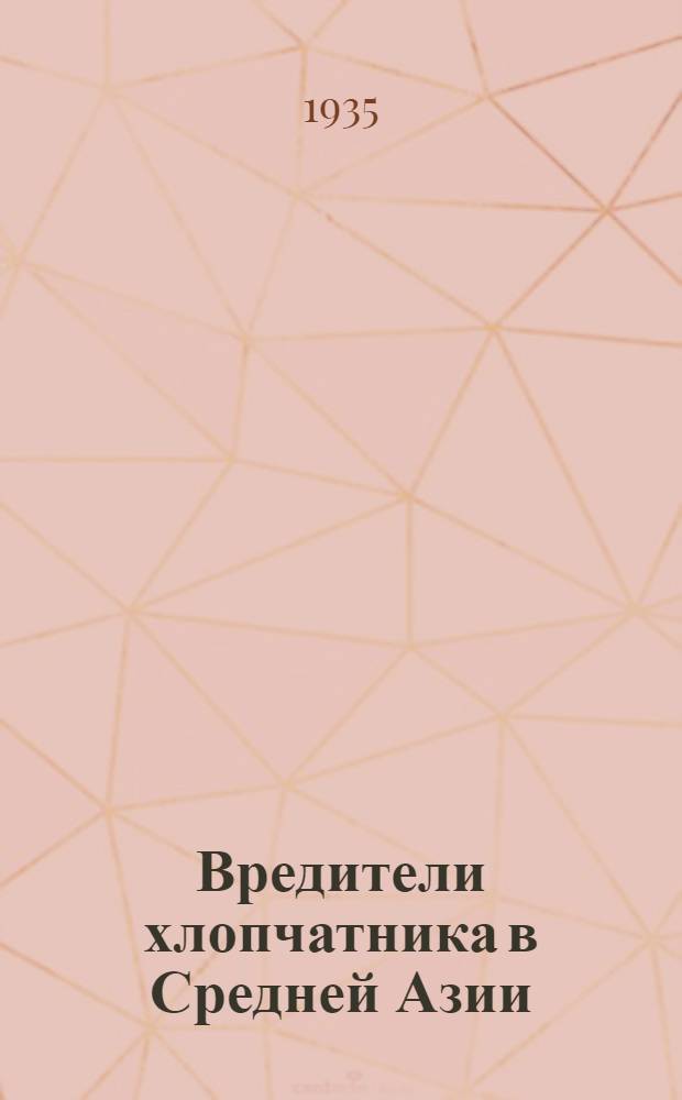 Вредители хлопчатника в Средней Азии : Организация, методика и техника борьбы с вредными насекомыми, грызунами и беспозвоночными животными, вредящими посевам хлопчатника : (Пособие для агрономов, работников борьбы с вредителями и студентов с.-х. вузов и специализированных техникумов)