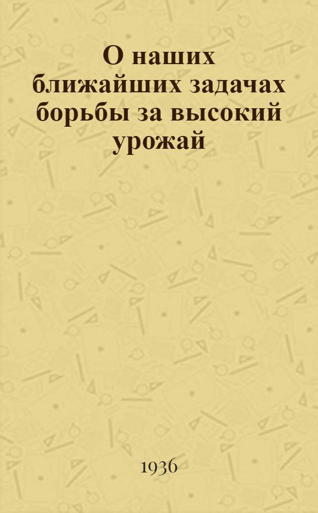О наших ближайших задачах борьбы за высокий урожай : (В связи с решением СНК СССР и ЦК ВКП(б) "Об организационно-хозяйственном укреплении колхозов и подьеме сельского хозяйства в областях, краях и республиках нечерноземной полосы" и решением декабрьского пленума Крайкома "Об итогах 1935 сельско-хозяйственного года и наших задачах на 1936 сельско-хозяйственный год")