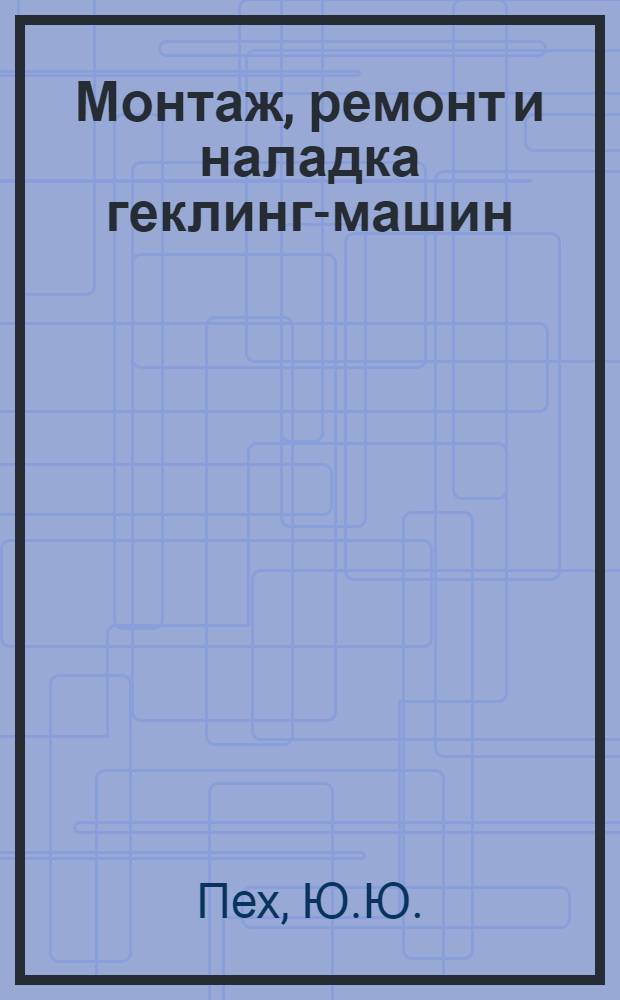 Монтаж, ремонт и наладка геклинг-машин : Утв. ГУУЗ'ом Наркомтекстиля СССР в качестве учебника для школ пом. мастеров и тех. школ стахановцев льняной пром-сти