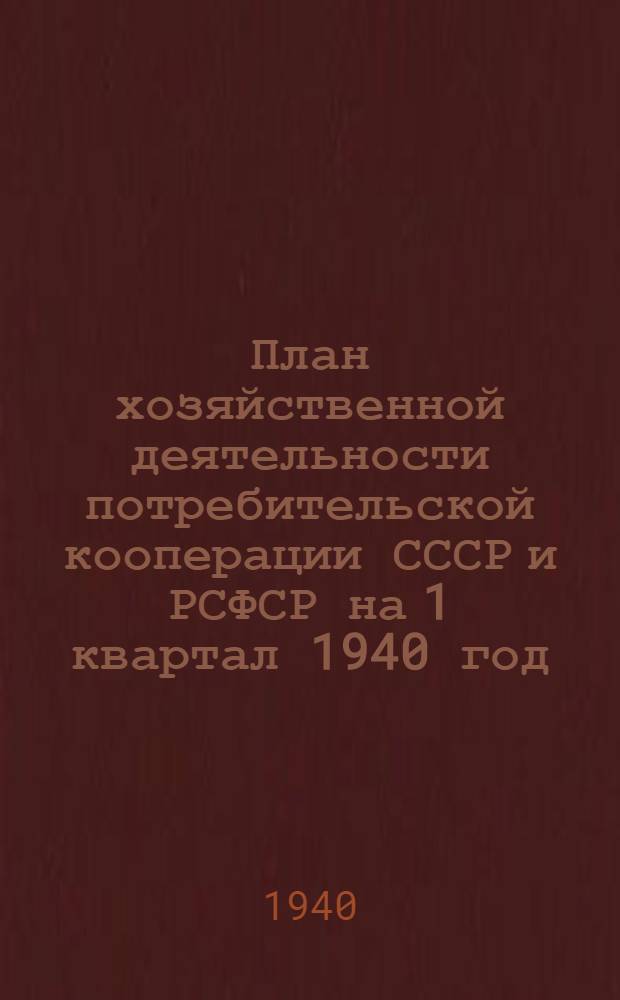 План хозяйственной деятельности потребительской кооперации СССР и РСФСР на 1 квартал 1940 год : (Утв. Президиумом Центросоюза СССР и РСФСР)