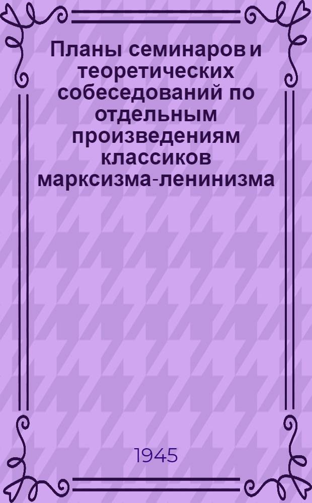 Планы семинаров и теоретических собеседований по отдельным произведениям классиков марксизма-ленинизма : Вып. 1-