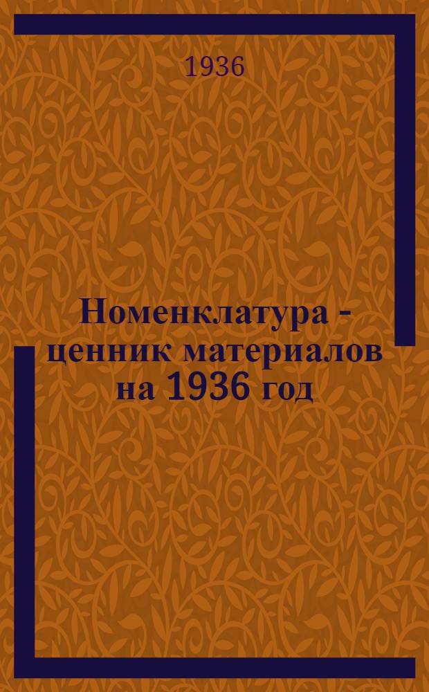Номенклатура - ценник материалов на 1936 год : Ч. 1-. Ч. 1 : Чугун и ферро-сплавы, металлы черные не в деле, сталь и спецсплавы