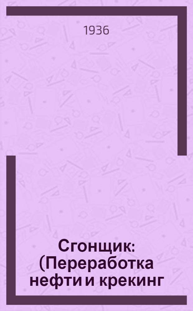 Сгонщик : (Переработка нефти и крекинг) : Утв. ГУУЗ НКТП в качестве учебника для курсов техн. минимума нефт. пром-сти