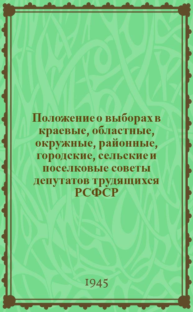 Положение о выборах в краевые, областные, окружные, районные, городские, сельские и поселковые советы депутатов трудящихся РСФСР : Утв. Верховным советом РСФСР 29-го июля 1939 г.