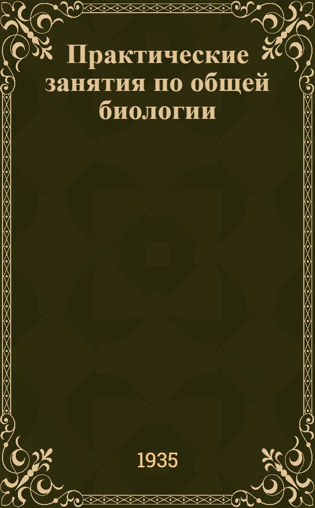 Практические занятия по общей биологии : Пособие для высш. пед. учеб. заведений : Утв. Наркомпросом РСФСР