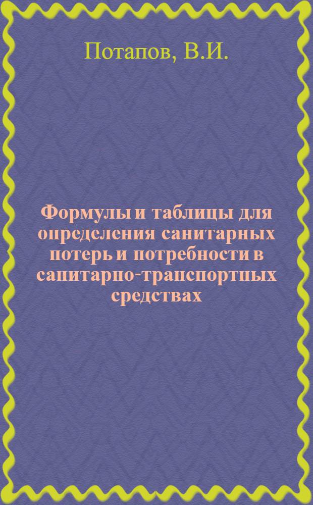 Формулы и таблицы для определения санитарных потерь и потребности в санитарно-транспортных средствах : (Для слушателей и прикомандированных врачей)