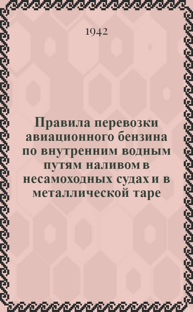 Правила перевозки авиационного бензина по внутренним водным путям наливом в несамоходных судах и в металлической таре : Утв. 11/VI 1942 г