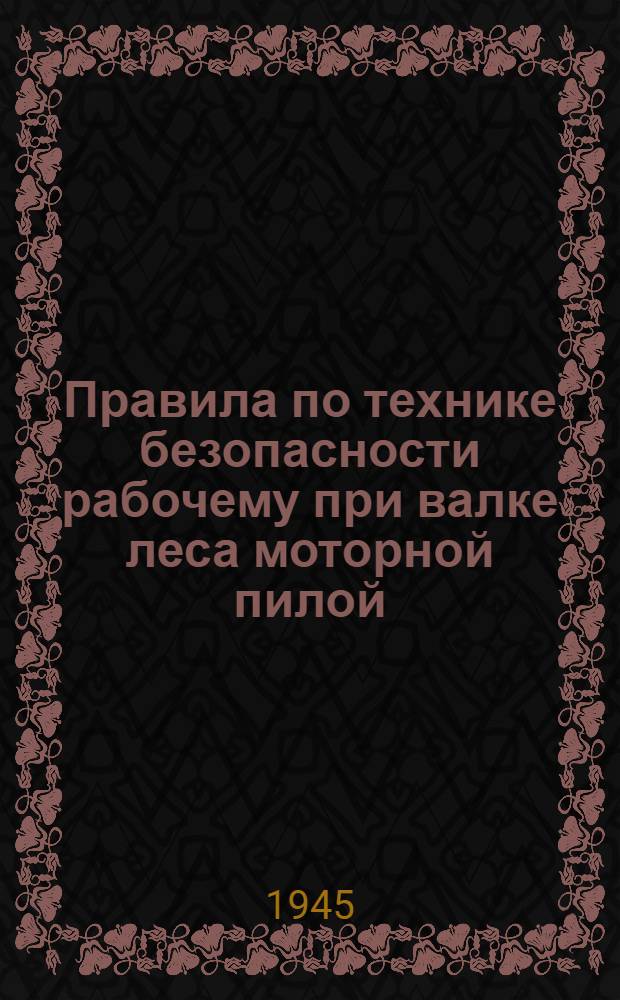 Правила по технике безопасности рабочему при валке леса моторной пилой : Утв. Центр. упр. ж.-д. стр-ва 12/III 1945 г. и Центр. упр. строит.-восстановит. работ 10/IV 1945 г.