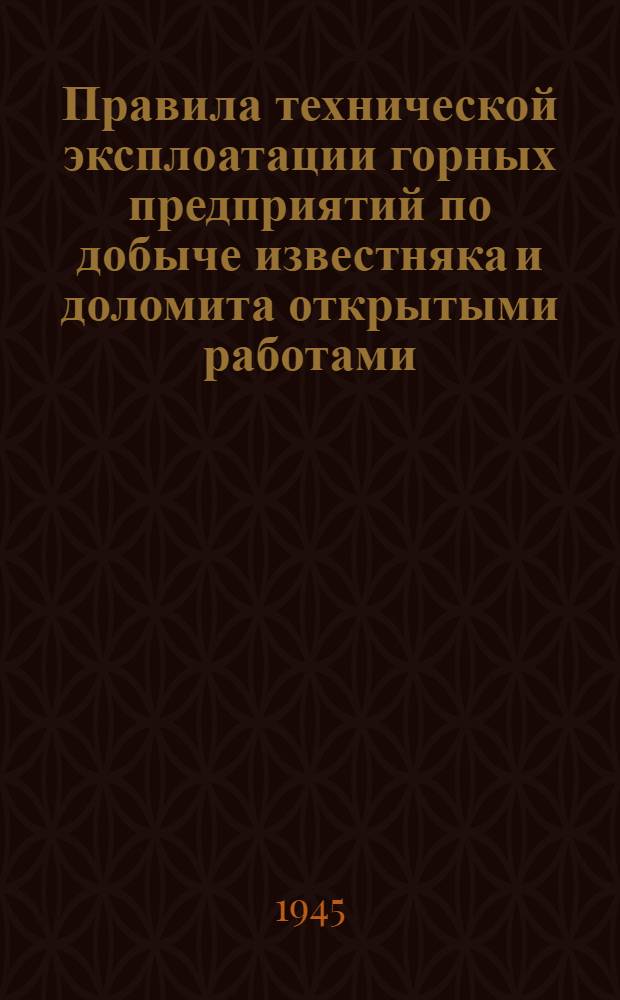 Правила технической эксплоатации горных предприятий по добыче известняка и доломита открытыми работами : Утв. 20-го февр. 1945 г.