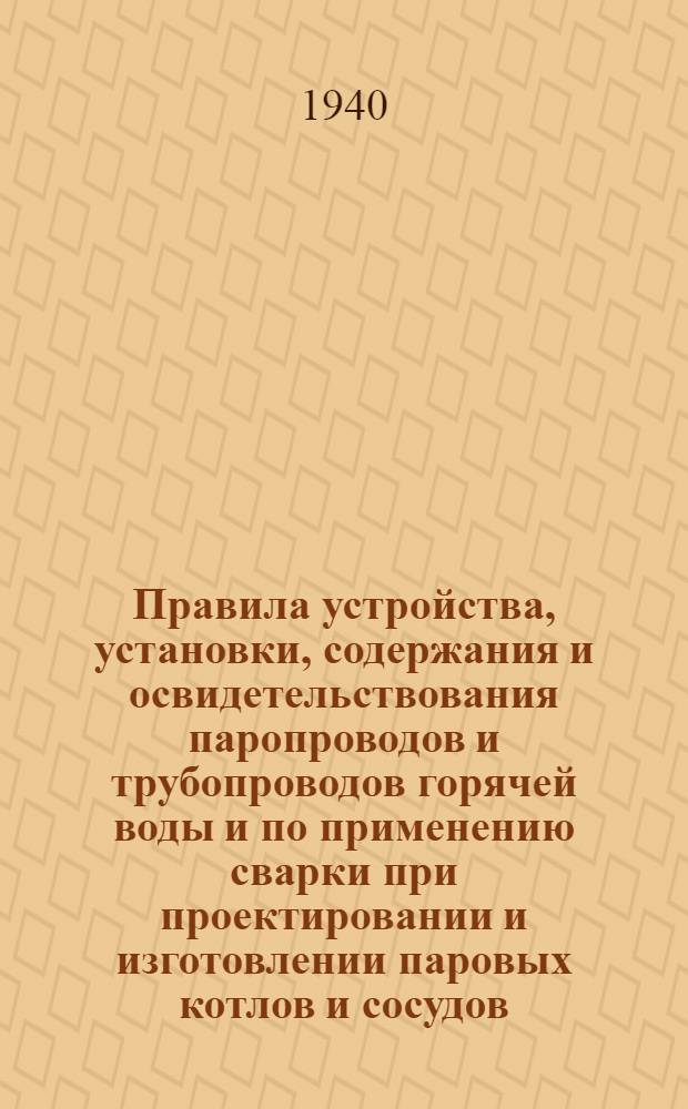 Правила устройства, установки, содержания и освидетельствования паропроводов и трубопроводов горячей воды и по применению сварки при проектировании и изготовлении паровых котлов и сосудов, работающих под давлением свыше 0.7 ати