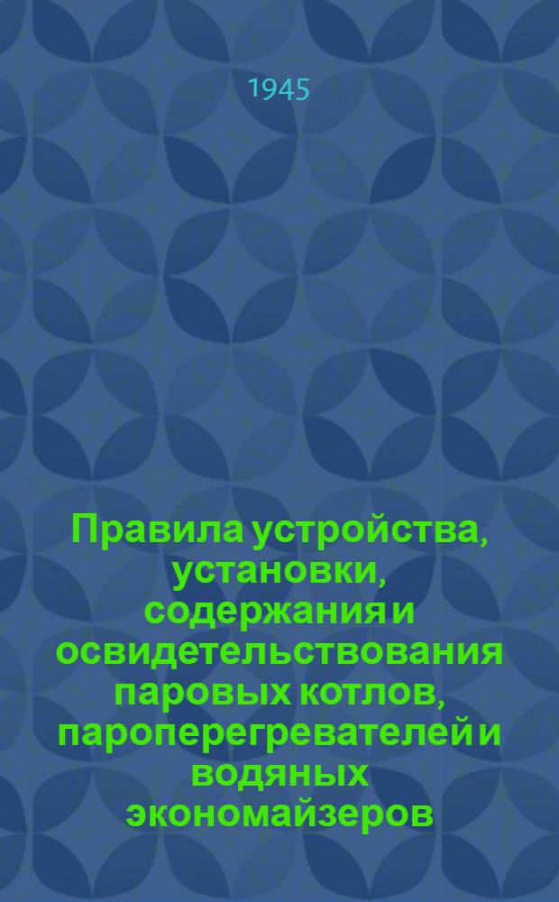 Правила устройства, установки, содержания и освидетельствования паровых котлов, пароперегревателей и водяных экономайзеров : Утв. 13-го ноября 1940 г.