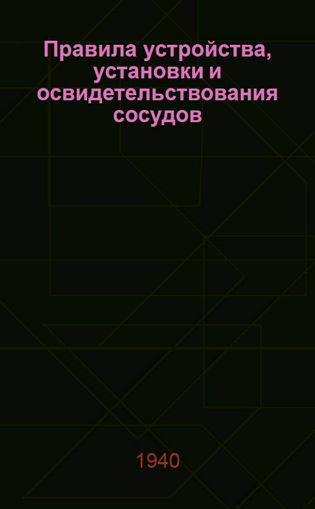 Правила устройства, установки и освидетельствования сосудов (пароприемников и других приборов и аппаратов), работающих под давлением : Издаются на основании &sect; 2 "Положения об основании Котлонадзора НКТП"