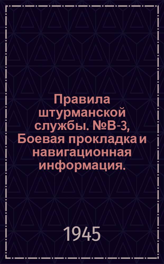 Правила штурманской службы. № В-3, Боевая прокладка и навигационная информация. (ПШС № В-3). [Утв. 3-го апр. 1945 г.]