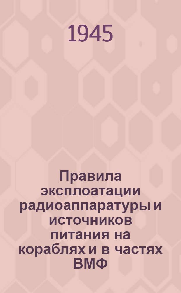 Правила эксплоатации радиоаппаратуры и источников питания на кораблях и в частях ВМФ (ПНС-10-1944 г.) : Утв. 21-го апр. 1944 г