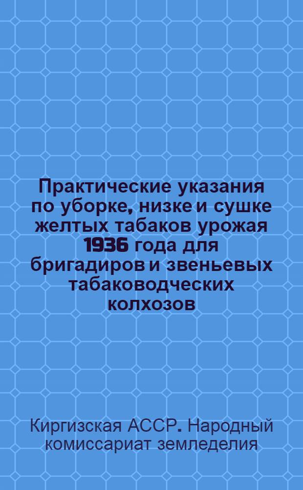 Практические указания по уборке, низке и сушке желтых табаков урожая 1936 года для бригадиров и звеньевых табаководческих колхозов