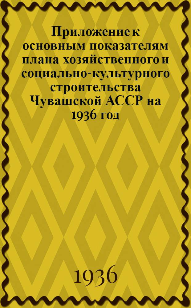 Приложение к основным показателям плана хозяйственного и социально-культурного строительства Чувашской АССР на 1936 год