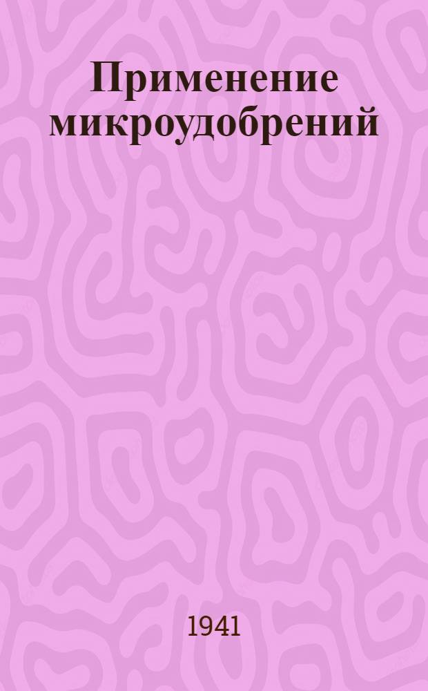 Применение микроудобрений : Доклады, заслуш. на Совещ. по вопросам применения микроудобрений при Секции агрохимии 25-28 сент. 1939 г