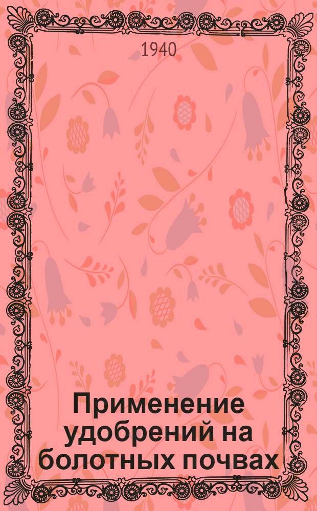 Применение удобрений на болотных почвах : Материалы Совещания по вопросам применения удобрений на болот. почвах. Минск. 1939 г. : Сокр. сообщения