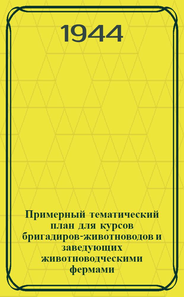 Примерный тематический план для курсов бригадиров-животноводов и заведующих животноводческими фермами : Утв. Гл. упр. подготовки мас. кадров Наркомзема СССР