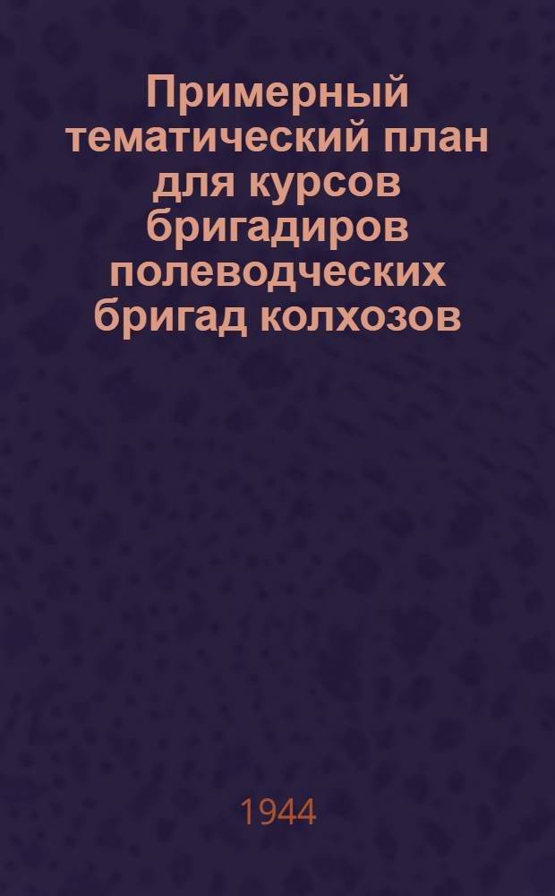 Примерный тематический план для курсов бригадиров полеводческих бригад колхозов : Утв. Гл. упр. подготовки мас. кадров НКЗ СССР