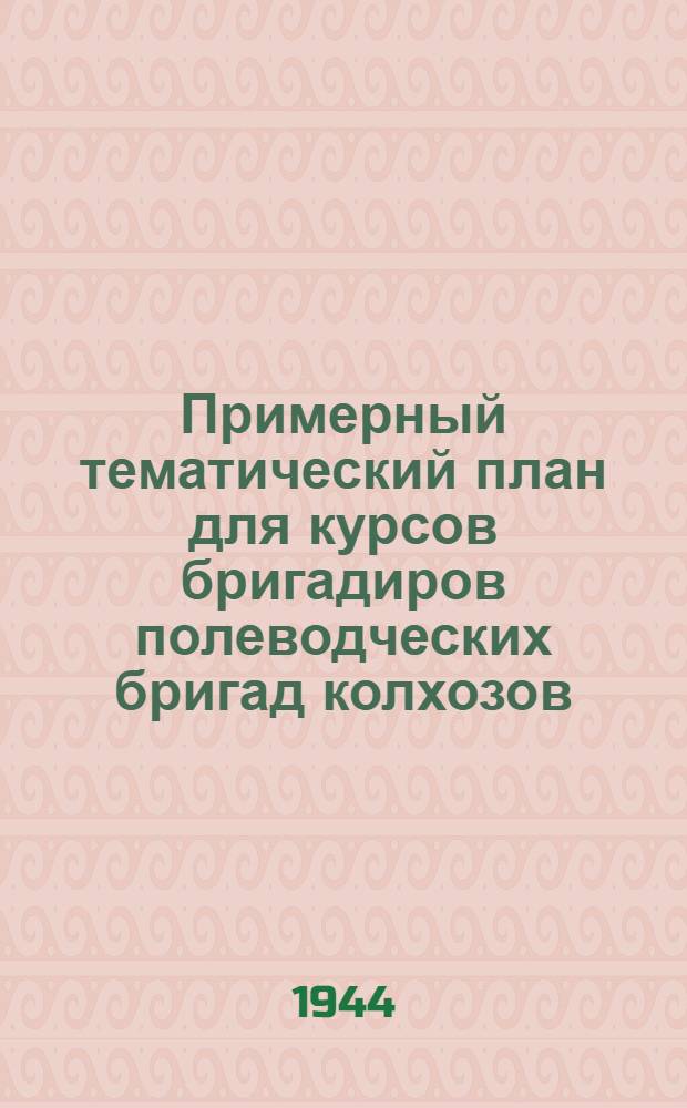 Примерный тематический план для курсов бригадиров полеводческих бригад колхозов : Утв. Гл. упр. подготовки мас. кадров Наркомзема СССР