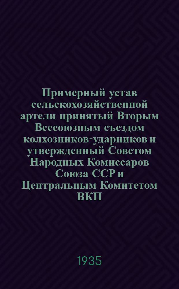 Примерный устав сельскохозяйственной артели принятый Вторым Всесоюзным съездом колхозников-ударников и утвержденный Советом Народных Комиссаров Союза ССР и Центральным Комитетом ВКП(б) 17 февраля 1935 г.
