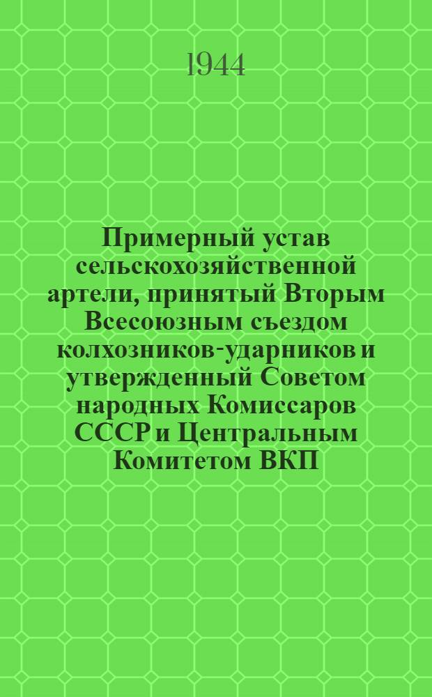 Примерный устав сельскохозяйственной артели, [принятый Вторым Всесоюзным съездом колхозников-ударников и утвержденный Советом народных Комиссаров СССР и Центральным Комитетом ВКП(б) 17-го февраля 1935 года]