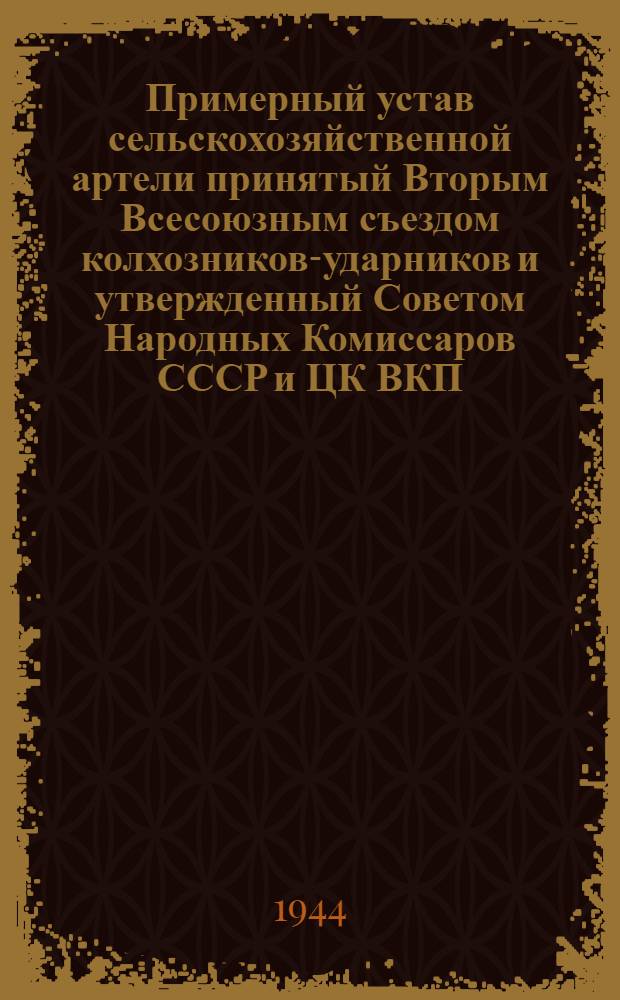 Примерный устав сельскохозяйственной артели [принятый Вторым Всесоюзным съездом колхозников-ударников и утвержденный Советом Народных Комиссаров СССР и ЦК ВКП(б) 17-го февр. 1935 г.]