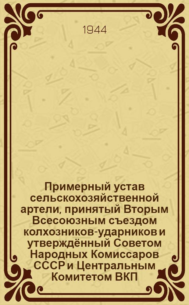 Примерный устав сельскохозяйственной артели, [принятый Вторым Всесоюзным съездом колхозников-ударников и утверждённый Советом Народных Комиссаров СССР и Центральным Комитетом ВКП(б) 17-го февраля 1935 года]