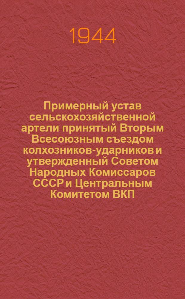 Примерный устав сельскохозяйственной артели [принятый Вторым Всесоюзным съездом колхозников-ударников и утвержденный Советом Народных Комиссаров СССР и Центральным Комитетом ВКП(б) 17-го февраля 1935 года]