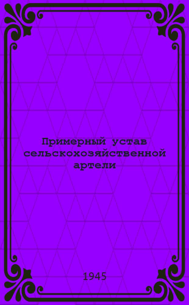Примерный устав сельскохозяйственной артели : Принят Вторым Всесоюзным съездом колхозников-ударников и утвержден Советом Народных Комиссаров СССР и Центральным Комитетом ВКП(б) 17-го февр. 1935 г