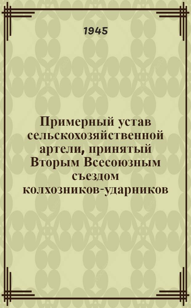 Примерный устав сельскохозяйственной артели, принятый Вторым Всесоюзным съездом колхозников-ударников, утвержденный Советом Народных Комиссаров Союза ССР и ЦК ВКП(б) 17-го февр. 1935 г.