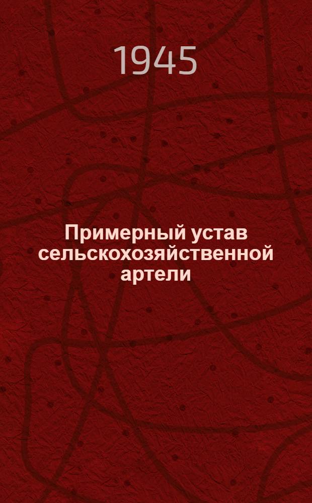 Примерный устав сельскохозяйственной артели : Принят Вторым Всесоюзным съездом колхозников-ударников и утвержден Советом Народных Комиссаров СССР и Центральным Комитетом ВКП(б) 17-го февраля 1935 года