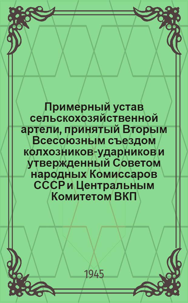 Примерный устав сельскохозяйственной артели, [принятый Вторым Всесоюзным съездом колхозников-ударников и утвержденный Советом народных Комиссаров СССР и Центральным Комитетом ВКП(б) 17-го февраля 1935 года]