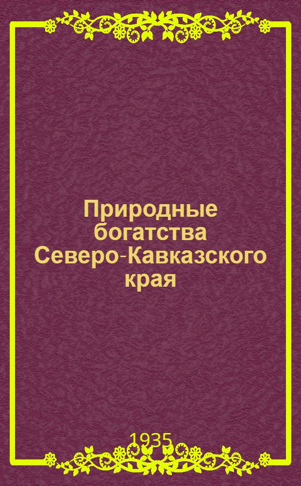 Природные богатства Северо-Кавказского края : На основе материалов 1 Сев.-Кавк. краев. геол. конф. 21-26 марта 1935 г. : Доклады и выступления