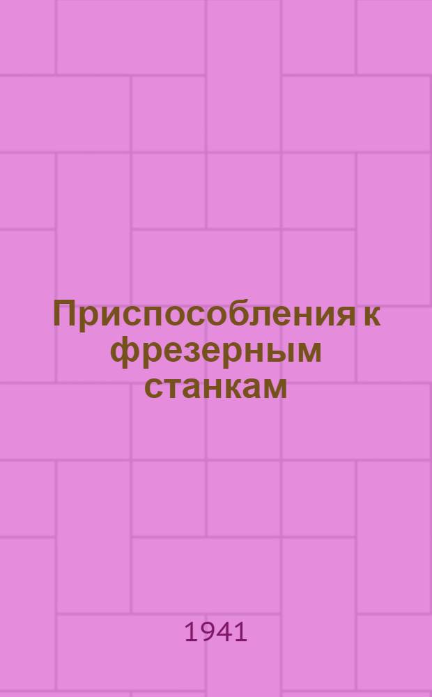 Приспособления к фрезерным станкам : (По материалам машиностроит. заводов, представл. на выставке Ленингр. дома техники машиностроения) : Фотоальбом