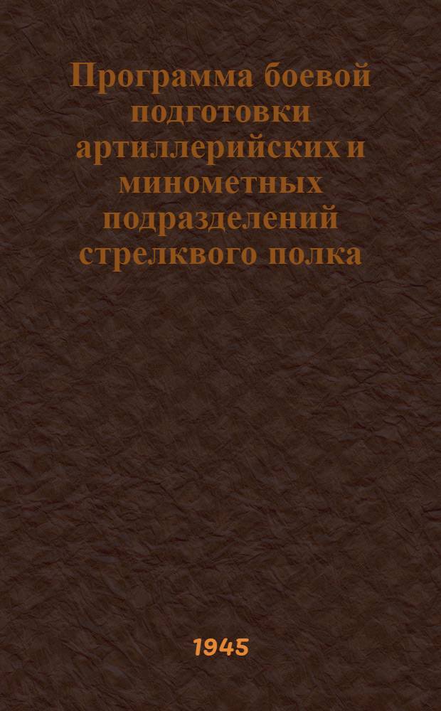 Программа боевой подготовки артиллерийских и минометных подразделений стрелквого полка : (Срок обучения 6 мес.) : Утв. 22-го сент. 1945 г.