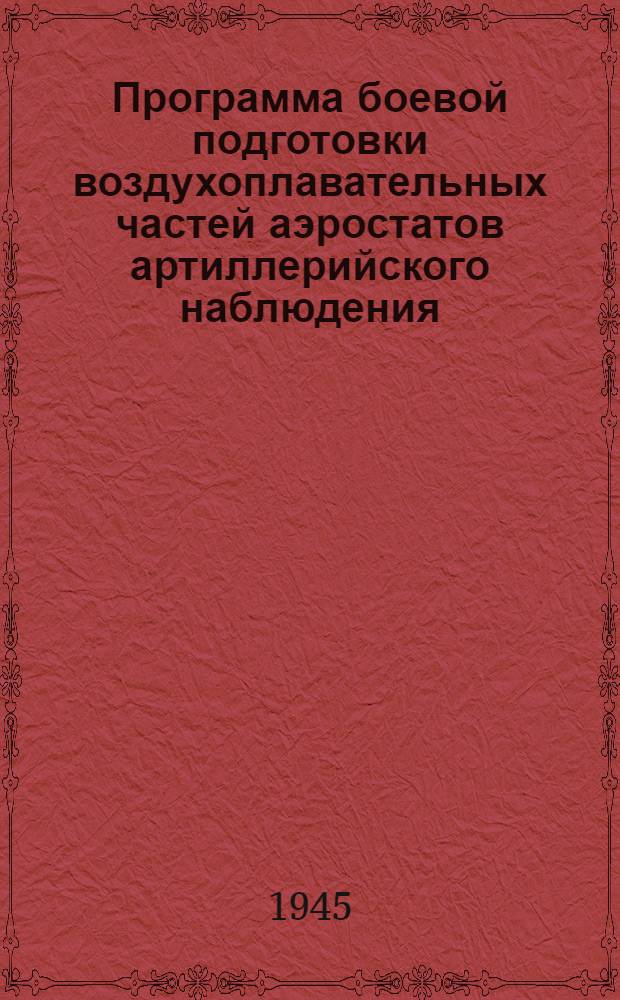 Программа боевой подготовки воздухоплавательных частей аэростатов артиллерийского наблюдения : Утв. 22-го сент. 1945 г.