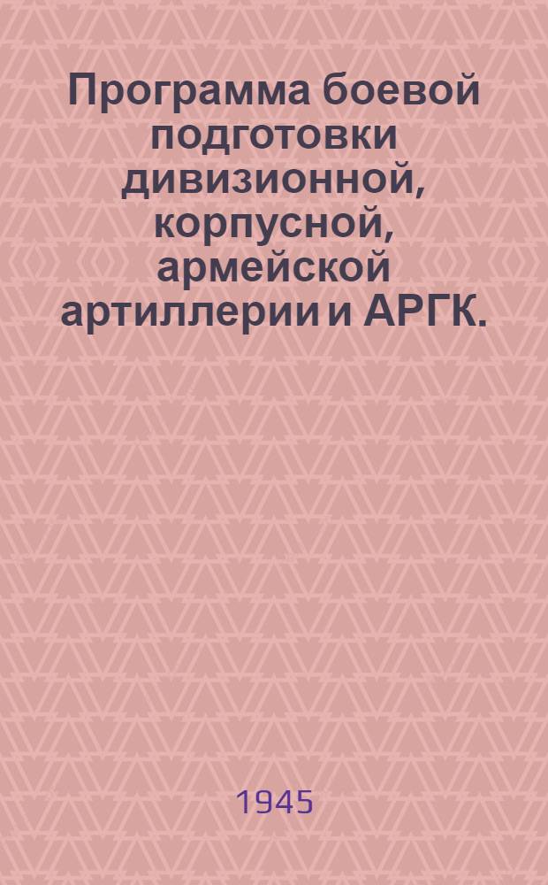 Программа боевой подготовки дивизионной, корпусной, армейской артиллерии и АРГК. (6-месячный срок обучения) : Утв. 22-го сент. 1945 г.