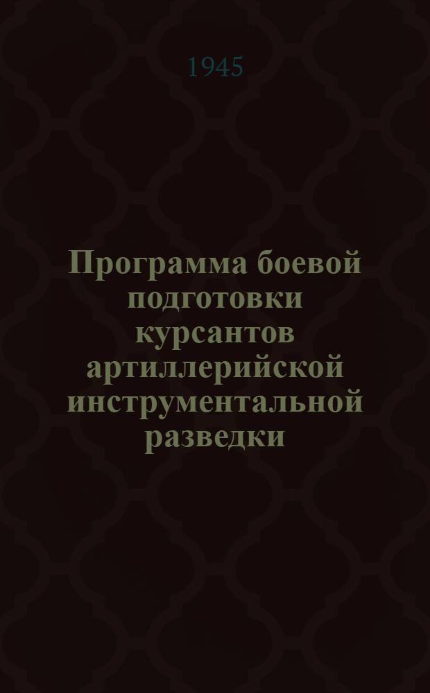 Программа боевой подготовки курсантов артиллерийской инструментальной разведки : Утв. командующим артиллерией Красной Армии и Воен. советом артиллерии Красной Армии 22-го сент. 1945 г.