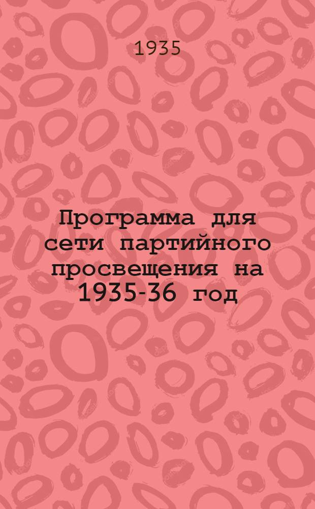 Программа для сети партийного просвещения на 1935-36 год : Список бесед и тем для кружков по изуч. истории партии