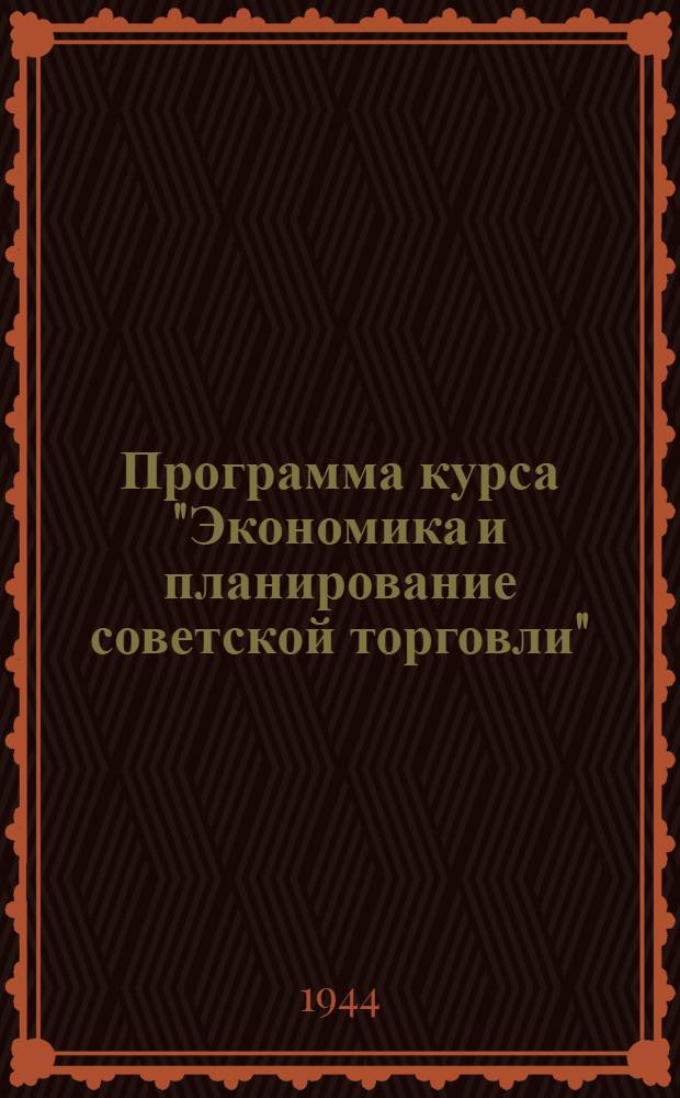 Программа курса "Экономика и планирование советской торговли" : Для ин-тов совет. торговли : Утв. ГУУЗ НКТ СССР на 1944 г